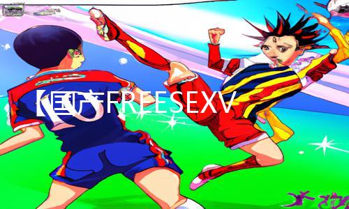 【国产FREESEXVIDEOS性中国】最新手游教程：下载APP，畅快游戏攻略！