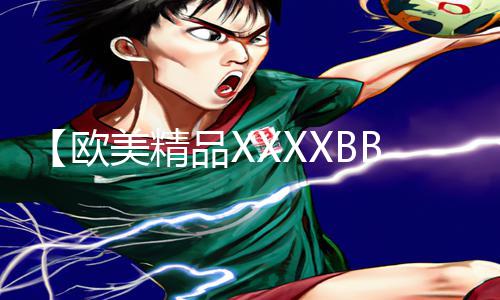 【欧美精品XXXXBBBB】最新手游教程大揭秘！下载app锁定游戏攻略，轻松玩转精品游戏！