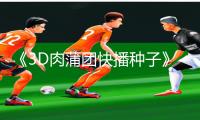 《3D肉蒲团快播种子》手游攻略：下载app玩转新益智游戏